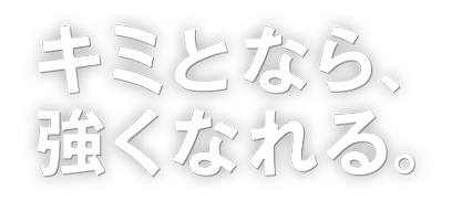 キミとなら、強くなれる。