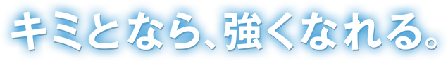 キミとなら、強くなれる。