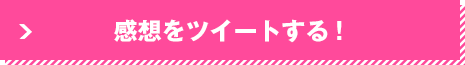 感想をツイートする！